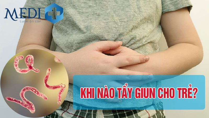 Trẻ mấy tuổi thì tẩy giun? Lời khuyên từ chuyên gia 